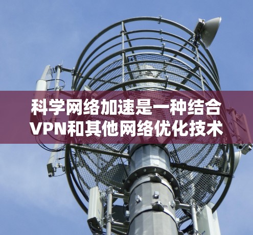 科学网络加速是一种结合VPN和其他网络优化技术，旨在提升网络性能和稳定性的方法，主要包括以下关键技术和优势