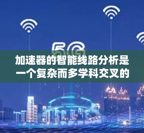 加速器的智能线路分析是一个复杂而多学科交叉的工程任务,涉及物理学、电磁学、计算机科学和工程学等多个领域。以下是对加速器智能线路分析的系统总结 加速器的智能线路分析是一个复杂而多学科交叉的工程任务,涉及物理学、电磁学、计算机科学和工程学等多个领域。以下是对加速器智能线路分析的系统总结