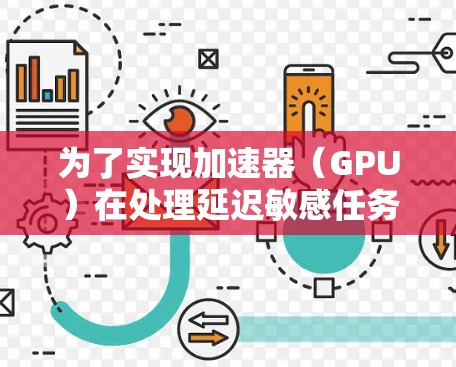为了实现加速器(GPU)在处理延迟敏感任务中的高效表现,可以从以下多个层面进行优化 为了实现加速器(GPU)在处理延迟敏感任务中的高效表现,可以从以下多个层面进行优化