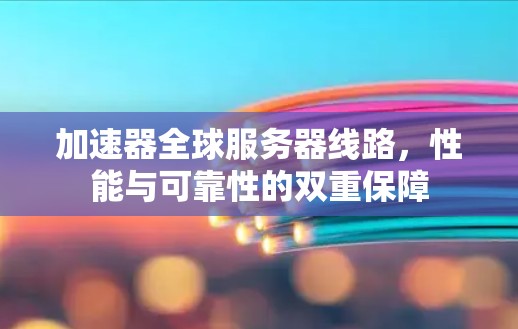 加速器全球服务器线路,性能与可靠性的双重保障 加速器全球服务器线路,性能与可靠性的双重保障