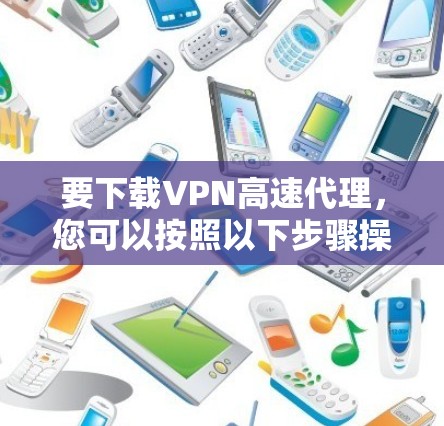 要下载VPN高速代理，您可以按照以下步骤操作