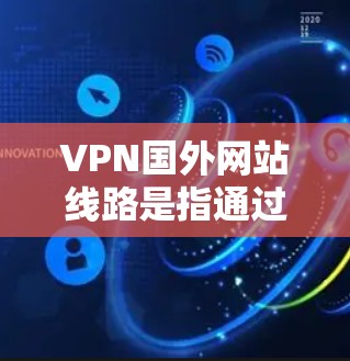 VPN国外网站线路是指通过VPN连接到国外服务器，从而访问受限或受欢迎的国外网站的解决方案。以下是详细的步骤指南