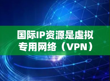 国际IP资源是虚拟专用网络(VPN)中用于跨国网络通信的公网IP地址,主要用于在公共互联网上建立安全的通道。以下是对国际IP资源管理的详细总结 国际IP资源是虚拟专用网络(VPN)中用于跨国网络通信的公网IP地址,主要用于在公共互联网上建立安全的通道。以下是对国际IP资源管理的详细总结