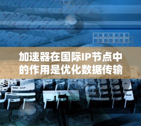 加速器在国际IP节点中的作用是优化数据传输效率，确保跨国网络中的数据流动高效稳定。以下是详细的分点总结