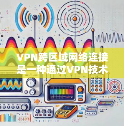 VPN跨区域网络连接是一种通过VPN技术在不同区域之间建立安全、稳定通信通道的解决方案。以下是对该技术的详细分析和总结