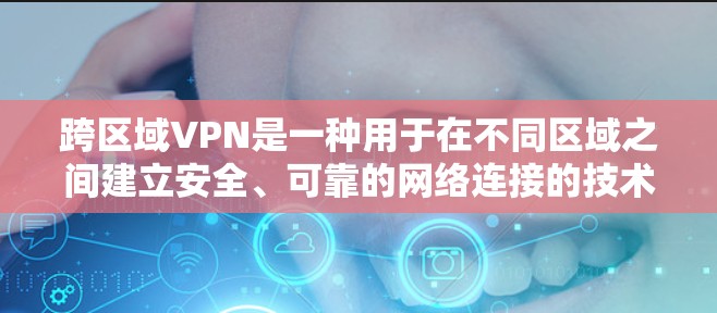 跨区域VPN是一种用于在不同区域之间建立安全、可靠的网络连接的技术，主要用于保护敏感数据，减少延迟并节省带宽。以下是对跨区域VPN的详细分析