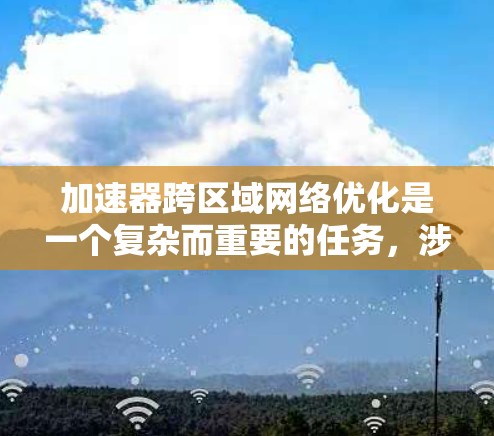 加速器跨区域网络优化是一个复杂而重要的任务，涉及多个方面的考虑和技术应用。以下是对这一优化任务的详细分析和总结