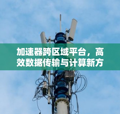 加速器跨区域平台，高效数据传输与计算新方案