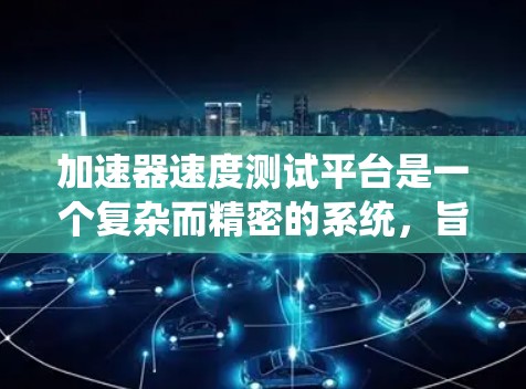 加速器速度测试平台是一个复杂而精密的系统,旨在评估加速器的性能和稳定性,以确保其在实际应用中的高效和可靠性。以下是对该平台的详细分析和总结 加速器速度测试平台是一个复杂而精密的系统,旨在评估加速器的性能和稳定性,以确保其在实际应用中的高效和可靠性。以下是对该平台的详细分析和总结