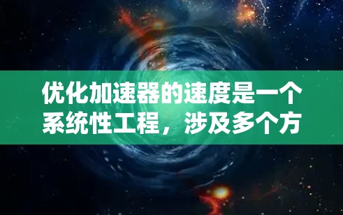 优化加速器的速度是一个系统性工程，涉及多个方面的调整和优化。以下是对加速器速度优化方案的总结和实施建议