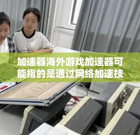 加速器海外游戏加速器可能指的是通过网络加速技术来提高在访问海外服务器或资源时的速度和稳定性。以下是一些常见的加速器类型和解决方案，适用于海外游戏加速