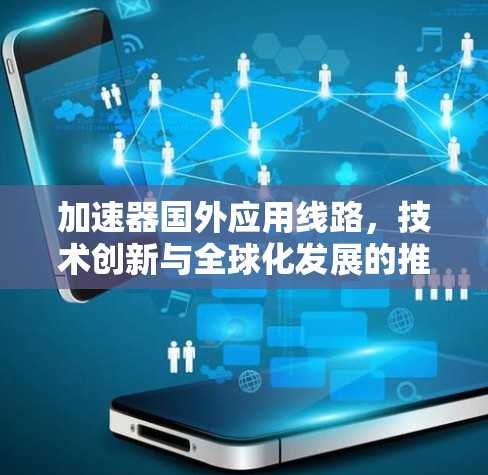 加速器国外应用线路，技术创新与全球化发展的推动力