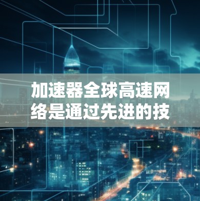 加速器全球高速网络是通过先进的技术手段来优化数据在国际范围内的传输，解决延迟和带宽不足的问题，从而提供更高效的网络服务。以下是对该主题的详细分析