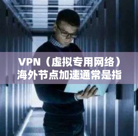 VPN（虚拟专用网络）海外节点加速通常是指通过在海外服务器上配置VPN，来提高访问国外网站或资源的速度。以下是一些关于VPN海外节点加速的常见方法和建议