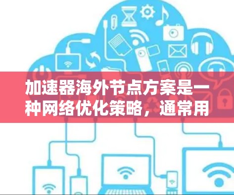 加速器海外节点方案是一种网络优化策略,通常用于提升数据传输效率和用户体验,尤其是在国际化或需要跨国数据传输的场景中。以下是一些关于加速器海外节点方案的关键点和内容 加速器海外节点方案是一种网络优化策略,通常用于提升数据传输效率和用户体验,尤其是在国际化或需要跨国数据传输的场景中。以下是一些关于加速器海外节点方案的关键点和内容