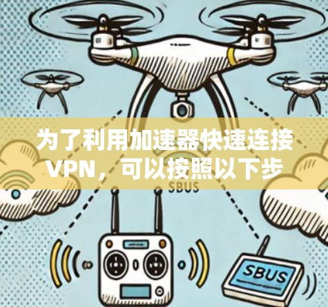 为了利用加速器快速连接VPN,可以按照以下步骤进行 为了利用加速器快速连接VPN,可以按照以下步骤进行