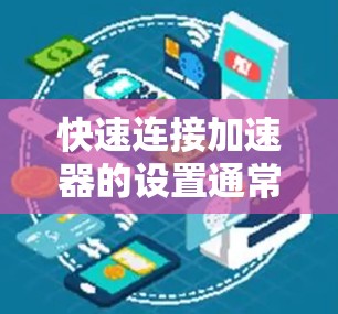 快速连接加速器的设置通常分为几个关键步骤，确保其高效稳定运行。以下是详细的步骤指南