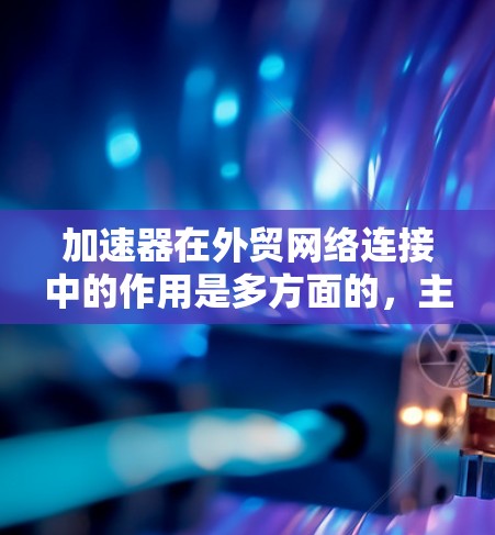加速器在外贸网络连接中的作用是多方面的,主要包括以下几个方面 加速器在外贸网络连接中的作用是多方面的,主要包括以下几个方面