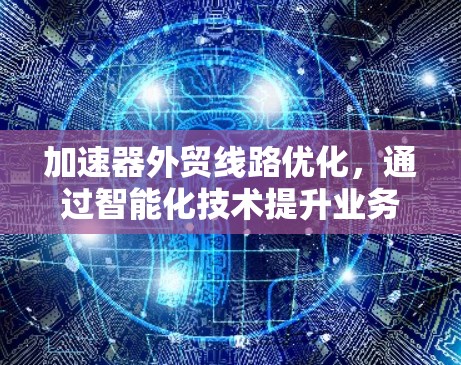 加速器外贸线路优化，通过智能化技术提升业务效率