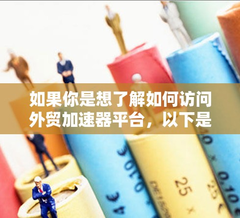 如果你是想了解如何访问外贸加速器平台,以下是一些可能的步骤和信息 如果你是想了解如何访问外贸加速器平台,以下是一些可能的步骤和信息