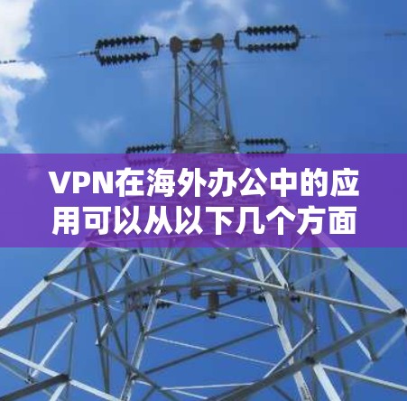 VPN在海外办公中的应用可以从以下几个方面进行详细阐述