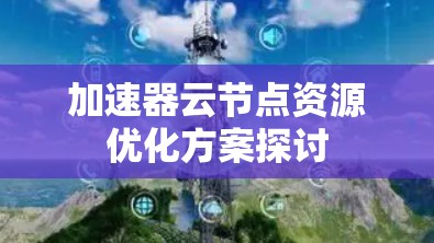 加速器云节点资源优化方案探讨 加速器云节点资源优化方案探讨