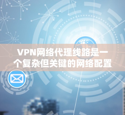 VPN网络代理线路是一个复杂但关键的网络配置任务,涉及多个步骤和考虑因素。以下是分步骤的解释,帮助您理解如何配置和管理VPN网络 VPN网络代理线路是一个复杂但关键的网络配置任务,涉及多个步骤和考虑因素。以下是分步骤的解释,帮助您理解如何配置和管理VPN网络