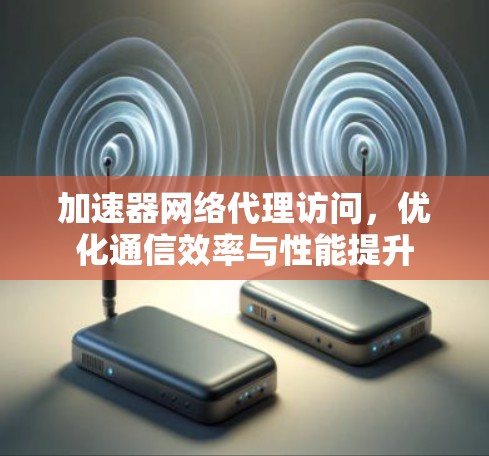 加速器网络代理访问，优化通信效率与性能提升