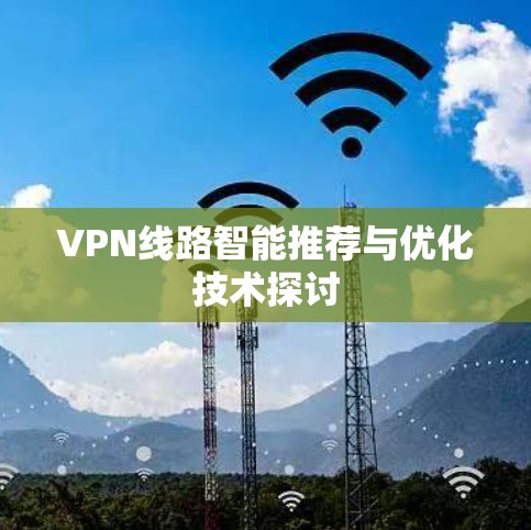 VPN线路智能推荐与优化技术探讨 VPN线路智能推荐与优化技术探讨