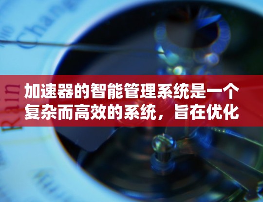 加速器的智能管理系统是一个复杂而高效的系统,旨在优化加速器的运行效率和稳定性。以下是对加速器智能管理系统的详细分析和总结 加速器的智能管理系统是一个复杂而高效的系统,旨在优化加速器的运行效率和稳定性。以下是对加速器智能管理系统的详细分析和总结