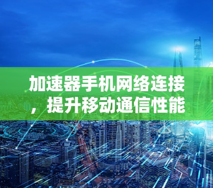 加速器手机网络连接,提升移动通信性能 加速器手机网络连接,提升移动通信性能