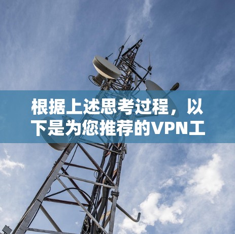 根据上述思考过程，以下是为您推荐的VPN工具选择和使用指南