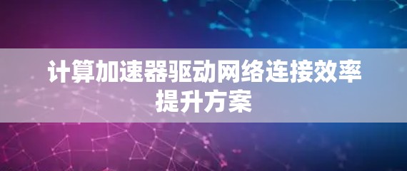 计算加速器驱动网络连接效率提升方案 计算加速器驱动网络连接效率提升方案