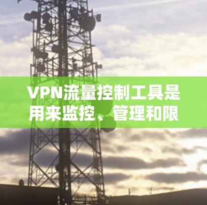 VPN流量控制工具是用来监控、管理和限制VPN流量的软件和技术，帮助用户更好地了解和管理其网络使用情况。以下是一些常用的VPN流量控制工具及其功能和使用方法