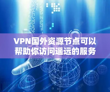 VPN国外资源节点可以帮助你访问遥远的服务器资源，但确保安全和合法是关键。以下是详细的步骤和注意事项