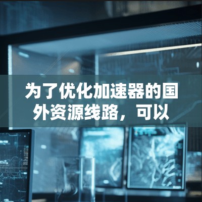 为了优化加速器的国外资源线路，可以采取以下策略