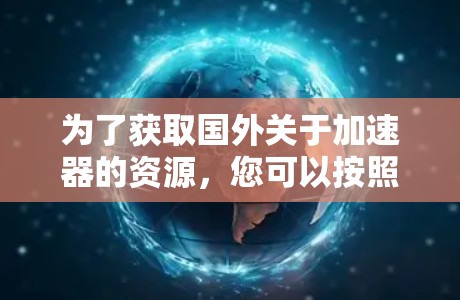 为了获取国外关于加速器的资源，您可以按照以下步骤进行