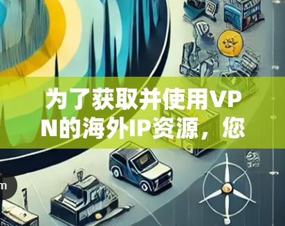 为了获取并使用VPN的海外IP资源，您可以按照以下步骤进行