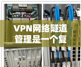 VPN网络隧道管理是一个复杂而重要的任务，涉及多个关键要素和实际应用中的挑战。以下是对VPN网络隧道管理的总结和建议