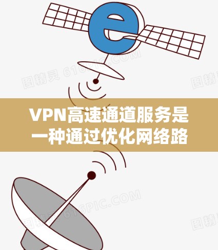 VPN高速通道服务是一种通过优化网络路由和加速技术来提升VPN连接速度和稳定性的服务，主要用于确保快速、可靠的网络访问，尤其适合企业用户。以下是关于VPN高速通道服务的详细介绍