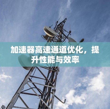 加速器高速通道优化,提升性能与效率 加速器高速通道优化,提升性能与效率
