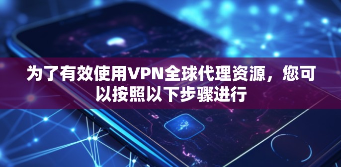 为了有效使用VPN全球代理资源，您可以按照以下步骤进行