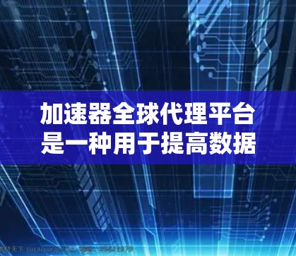 加速器全球代理平台是一种用于提高数据传输和处理效率的技术,通常用于云计算、大数据处理、内容分发等领域。以下是关于加速器全球代理平台的一些详细信息 加速器全球代理平台是一种用于提高数据传输和处理效率的技术,通常用于云计算、大数据处理、内容分发等领域。以下是关于加速器全球代理平台的一些详细信息