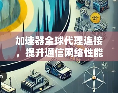 加速器全球代理连接，提升通信网络性能的关键技术