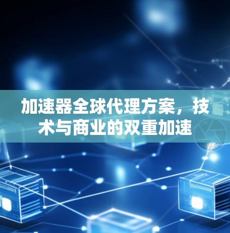加速器全球代理方案，技术与商业的双重加速