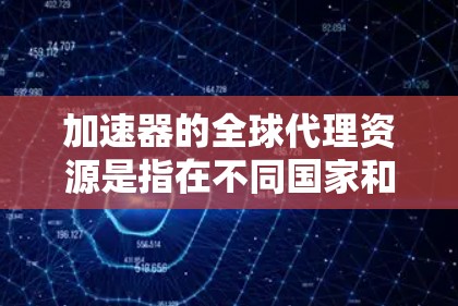 加速器的全球代理资源是指在不同国家和地区为加速器技术提供销售、租赁、支持和服务的机构。这些代理商确保加速器能够适应多样化的需求，提供本地化的支持。以下是对加速器全球代理资源的详细分析