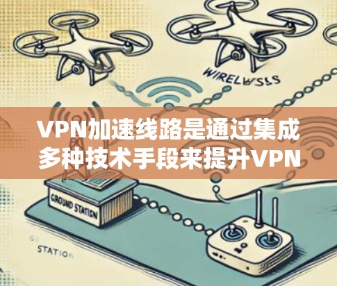 VPN加速线路是通过集成多种技术手段来提升VPN（虚拟专用网络）传输速度和稳定性的解决方案。以下是其主要技术和实施方法