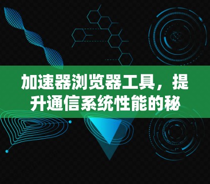 加速器浏览器工具,提升通信系统性能的秘密武器 加速器浏览器工具,提升通信系统性能的秘密武器