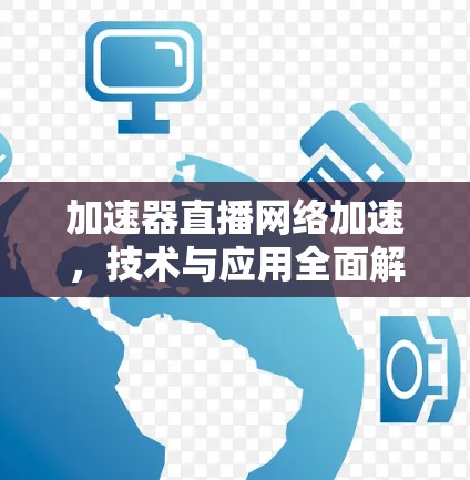 加速器直播网络加速,技术与应用全面解析 加速器直播网络加速,技术与应用全面解析