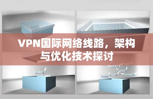 VPN国际网络线路,架构与优化技术探讨 VPN国际网络线路,架构与优化技术探讨